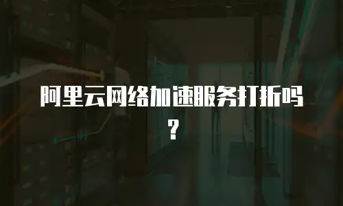 阿里云网络加速服务打折吗？