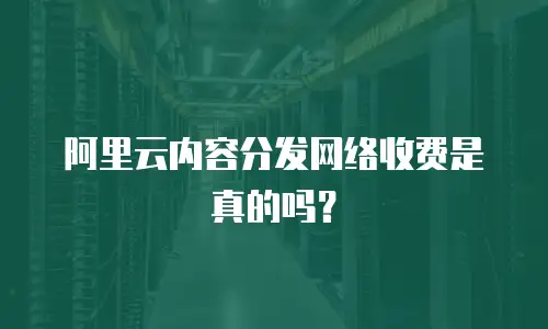 阿里云内容分发网络收费是真的吗？