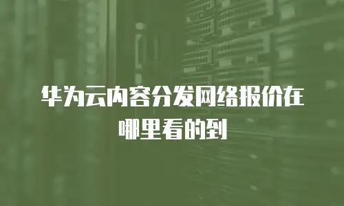 华为云内容分发网络报价在哪里看的到