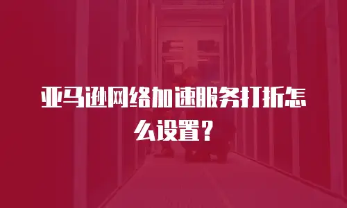 亚马逊网络加速服务打折怎么设置？