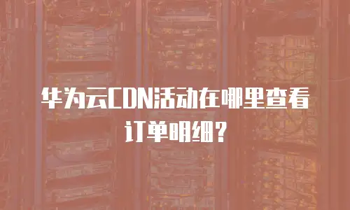 华为云CDN活动在哪里查看订单明细？