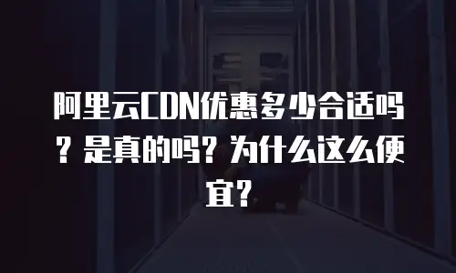 阿里云CDN优惠多少合适吗？是真的吗？为什么这么便宜？