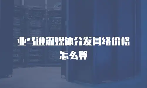 亚马逊流媒体分发网络价格怎么算