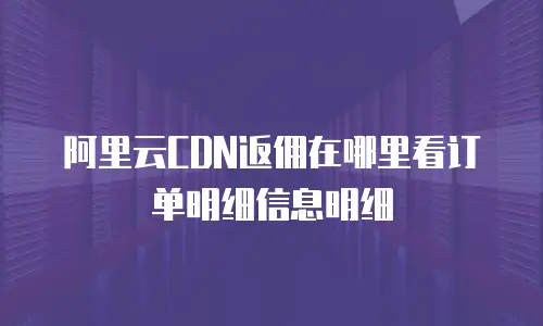 阿里云CDN返佣在哪里看订单明细信息明细