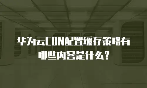 华为云CDN配置缓存策略有哪些内容是什么？