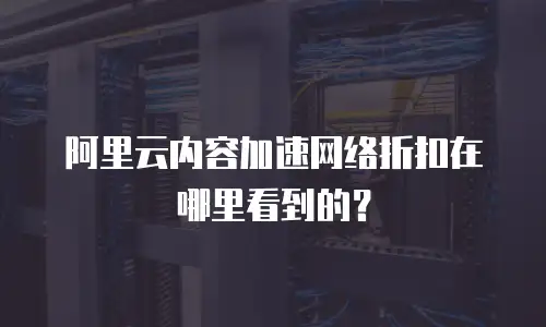 阿里云内容加速网络折扣在哪里看到的？