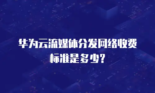 华为云流媒体分发网络收费标准是多少？