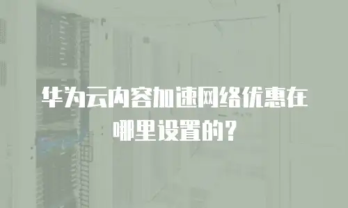 华为云内容加速网络优惠在哪里设置的？