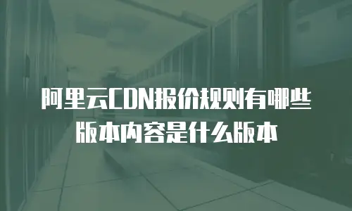阿里云CDN报价规则有哪些版本内容是什么版本