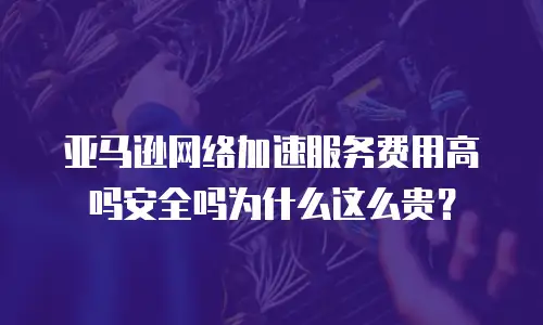亚马逊网络加速服务费用高吗安全吗为什么这么贵？