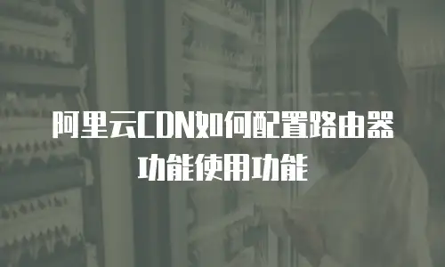 阿里云CDN如何配置路由器功能使用功能