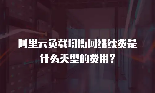 阿里云负载均衡网络续费是什么类型的费用？