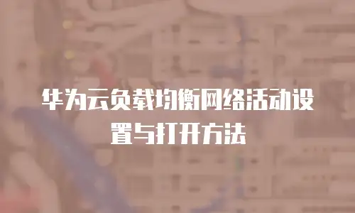 华为云负载均衡网络活动设置与打开方法