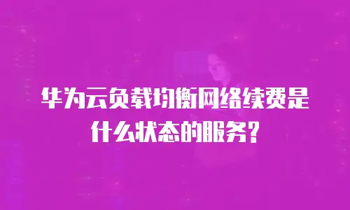 华为云负载均衡网络续费是什么状态的服务?
