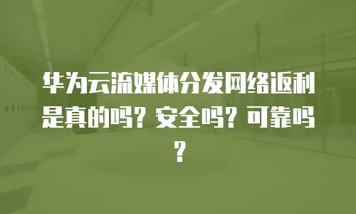 华为云流媒体分发网络返利是真的吗？安全吗？可靠吗？