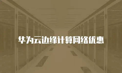 华为云边缘计算网络优惠