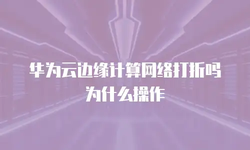 华为云边缘计算网络打折吗为什么操作