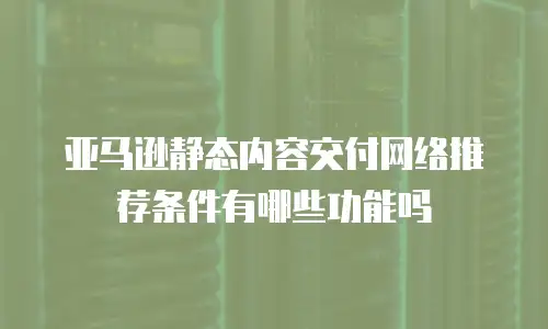 亚马逊静态内容交付网络推荐条件有哪些功能吗