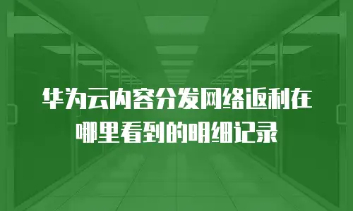 华为云内容分发网络返利在哪里看到的明细记录