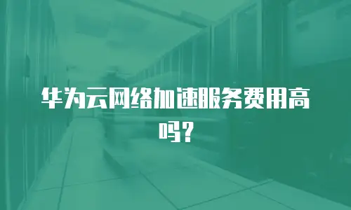 华为云网络加速服务费用高吗？