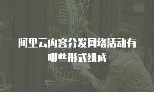 阿里云内容分发网络活动有哪些形式组成