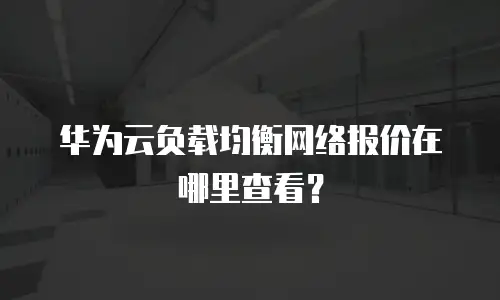 华为云负载均衡网络报价在哪里查看？