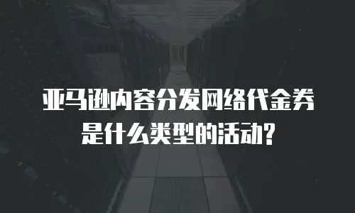 亚马逊内容分发网络代金券是什么类型的活动?