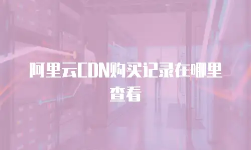 阿里云CDN购买记录在哪里查看
