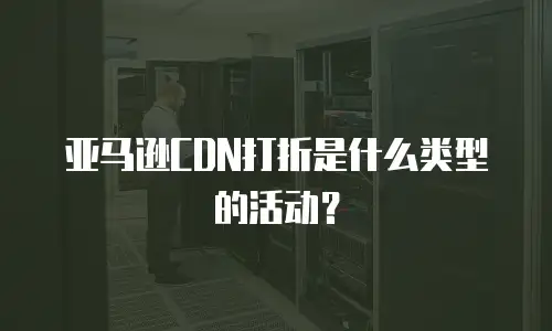 亚马逊CDN打折是什么类型的活动？