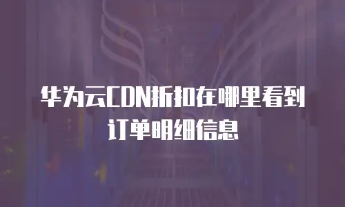 华为云CDN折扣在哪里看到订单明细信息