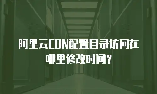 阿里云CDN配置目录访问在哪里修改时间？