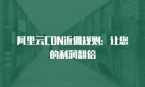 阿里云CDN返佣规则：让您的利润翻倍