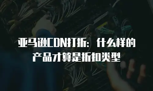 亚马逊CDN打折：什么样的产品才算是折扣类型