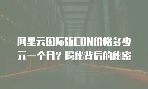 阿里云国际版CDN价格多少元一个月？揭秘背后的秘密