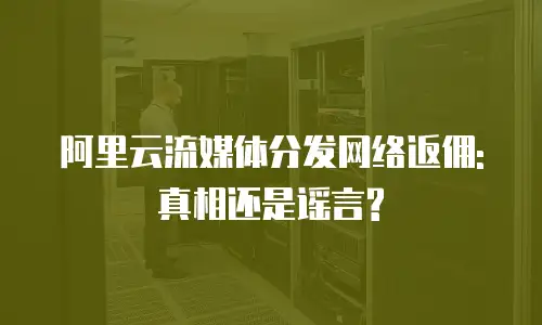 阿里云流媒体分发网络返佣: 真相还是谣言?