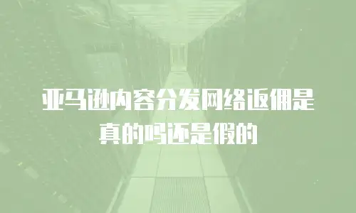 亚马逊内容分发网络返佣是真的吗还是假的