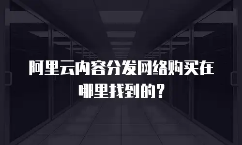 阿里云内容分发网络购买在哪里找到的？
