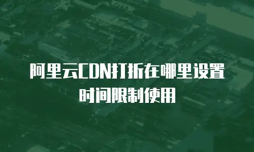 阿里云CDN打折在哪里设置时间限制使用