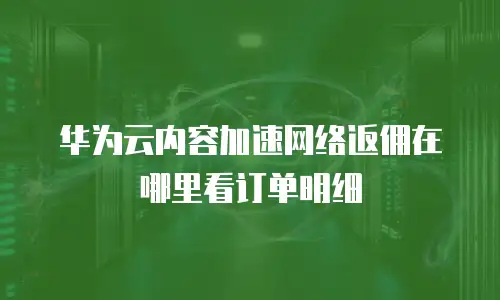 华为云内容加速网络返佣在哪里看订单明细