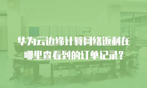 华为云边缘计算网络返利在哪里查看到的订单记录？