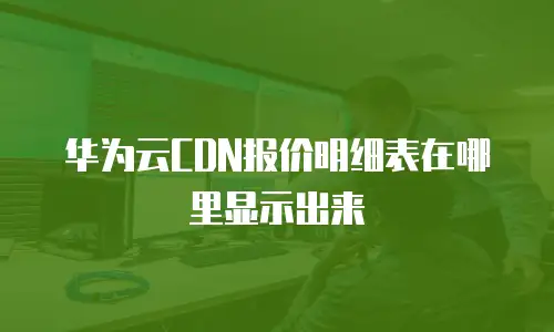 华为云CDN报价明细表在哪里显示出来