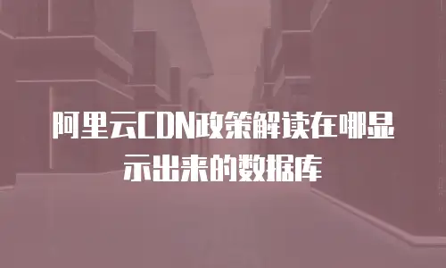 阿里云CDN政策解读在哪显示出来的数据库