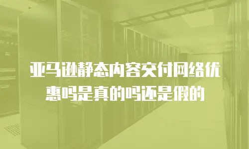 亚马逊静态内容交付网络优惠吗是真的吗还是假的