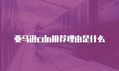 亚马逊cdn推荐理由是什么