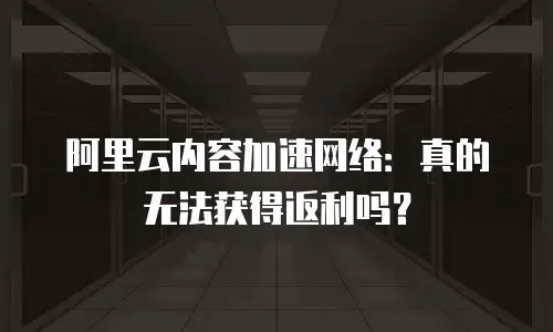 阿里云内容加速网络：真的无法获得返利吗？