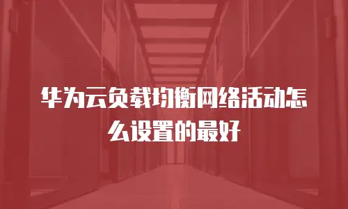 华为云负载均衡网络活动怎么设置的最好