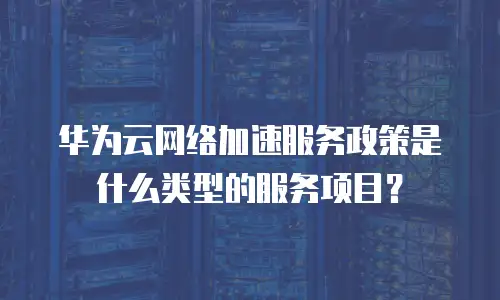 华为云网络加速服务政策是什么类型的服务项目？