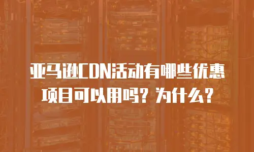 亚马逊CDN活动有哪些优惠项目可以用吗？为什么？