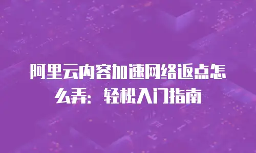 阿里云内容加速网络返点怎么弄：轻松入门指南