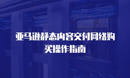 亚马逊静态内容交付网络购买操作指南